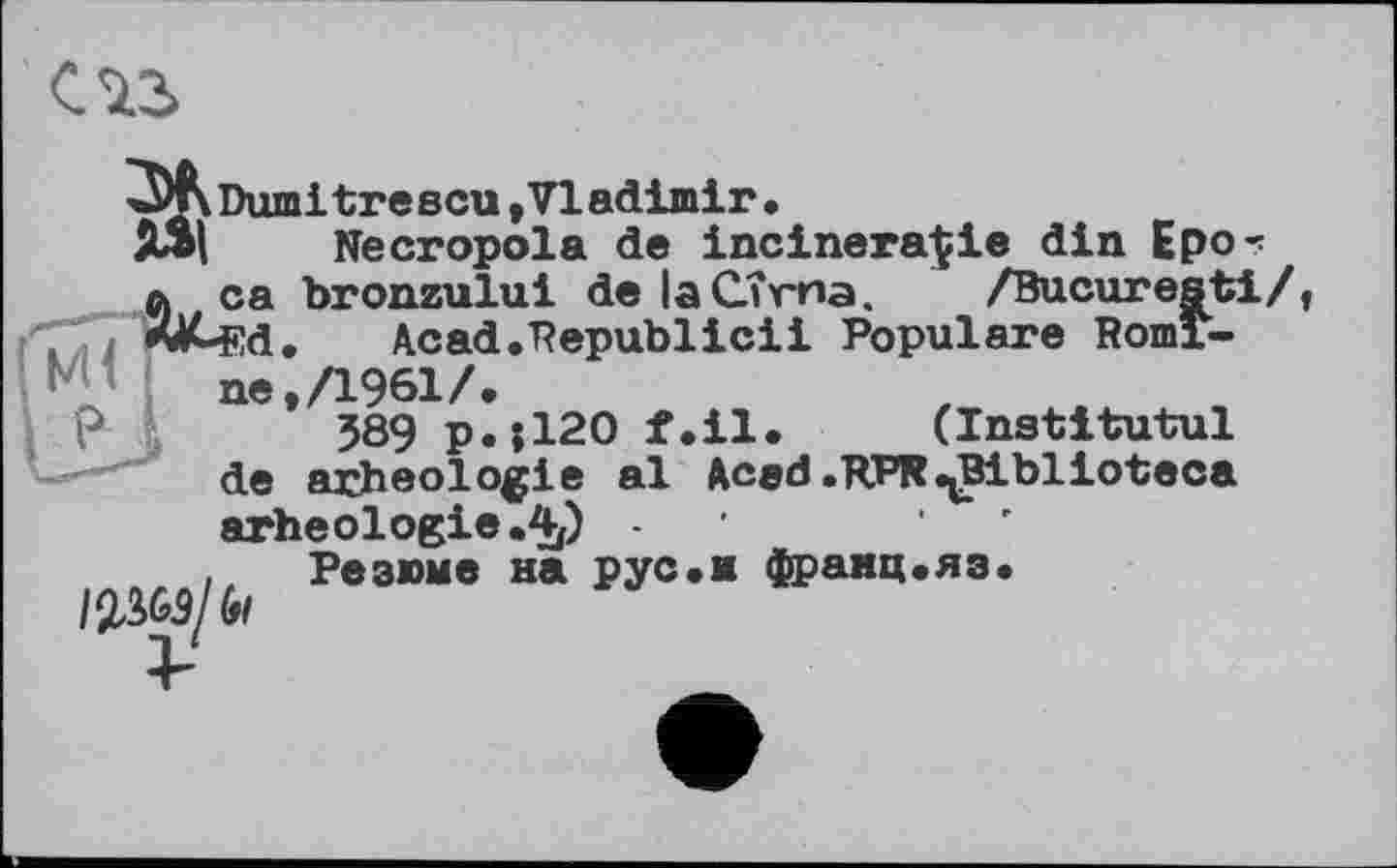 ﻿Dumitrescu »Vladimir.
ISl Necropola de incinera$ie din Epo-: bronzului de ІаСТгиа. /Bucuresti/, Acad.Republicii Populäre Romi-Л961/.
589 p.jl20 f.il. (Institutul arheologie al Acad.RPR^Biblioteca
arheologie.Ap -	'
Резюме на рус.ж франц.яз.